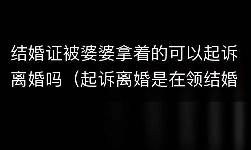 结婚证被婆婆拿着的可以起诉离婚吗（起诉离婚是在领结婚证当地法起诉吗）