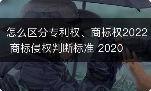 怎么区分专利权、商标权2022 商标侵权判断标准 2020