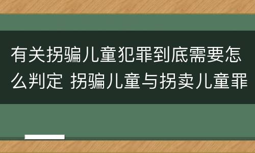 有关拐骗儿童犯罪到底需要怎么判定 拐骗儿童与拐卖儿童罪的区别