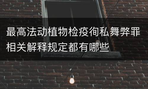 最高法动植物检疫徇私舞弊罪相关解释规定都有哪些