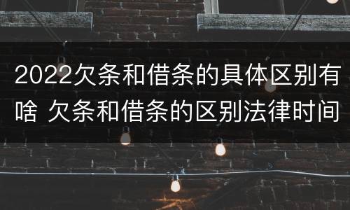 2022欠条和借条的具体区别有啥 欠条和借条的区别法律时间多少年