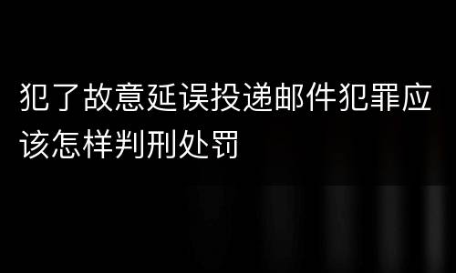 犯了故意延误投递邮件犯罪应该怎样判刑处罚