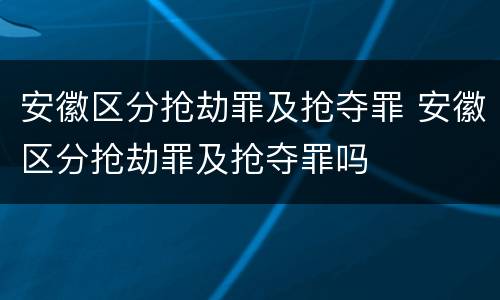 安徽区分抢劫罪及抢夺罪 安徽区分抢劫罪及抢夺罪吗