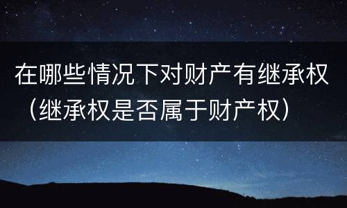 在哪些情况下对财产有继承权（继承权是否属于财产权）
