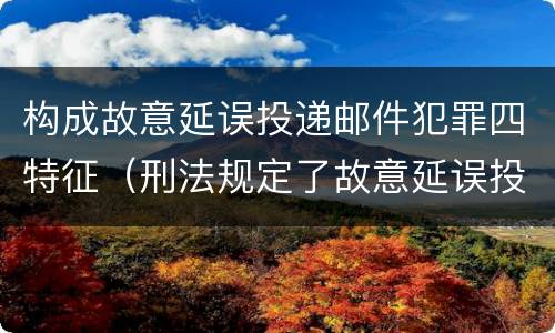 构成故意延误投递邮件犯罪四特征（刑法规定了故意延误投递邮件罪）