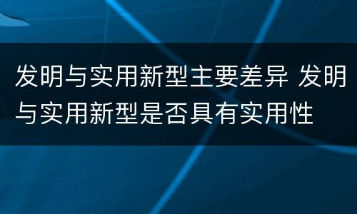 发明与实用新型主要差异 发明与实用新型是否具有实用性