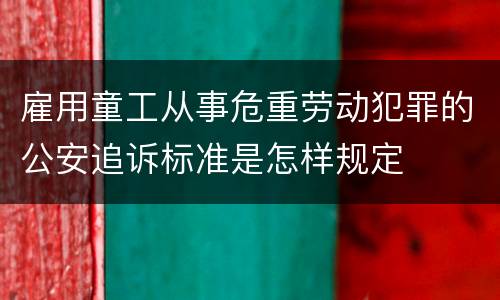 雇用童工从事危重劳动犯罪的公安追诉标准是怎样规定
