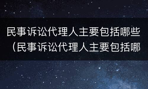 民事诉讼代理人主要包括哪些（民事诉讼代理人主要包括哪些内容）