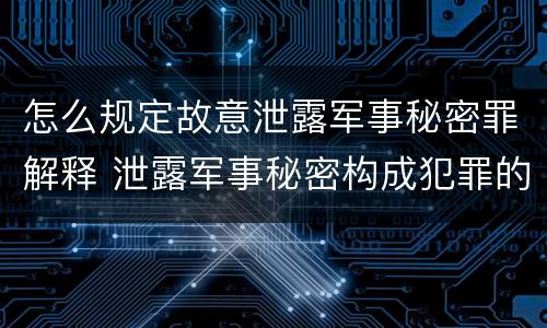怎么规定故意泄露军事秘密罪解释 泄露军事秘密构成犯罪的