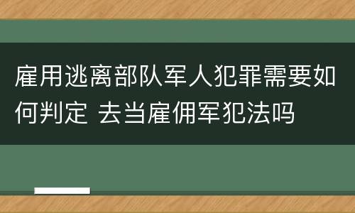 雇用逃离部队军人犯罪需要如何判定 去当雇佣军犯法吗