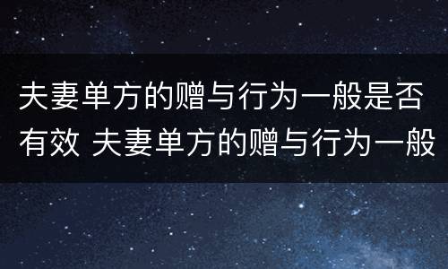 夫妻单方的赠与行为一般是否有效 夫妻单方的赠与行为一般是否有效呢