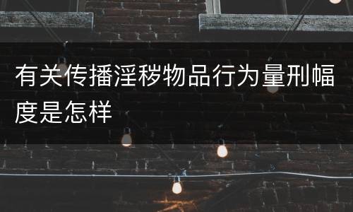 有关传播淫秽物品行为量刑幅度是怎样