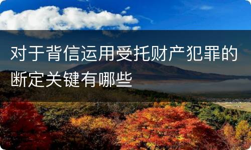 对于背信运用受托财产犯罪的断定关键有哪些
