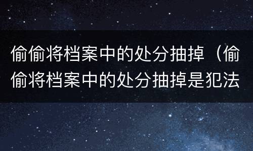 偷偷将档案中的处分抽掉（偷偷将档案中的处分抽掉是犯法行为吗）