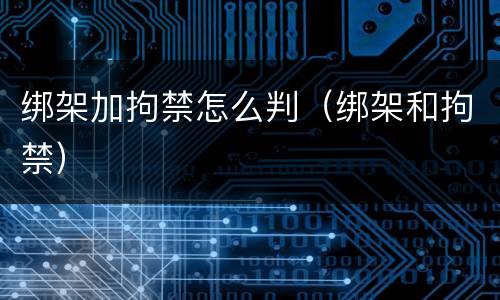 绑架加拘禁怎么判（绑架和拘禁）