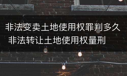 非法变卖土地使用权罪判多久 非法转让土地使用权量刑
