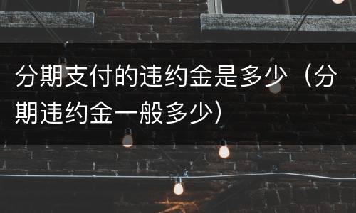 分期支付的违约金是多少（分期违约金一般多少）