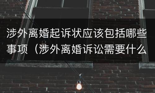 涉外离婚起诉状应该包括哪些事项（涉外离婚诉讼需要什么材料）