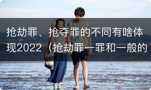 抢劫罪、抢夺罪的不同有啥体现2022（抢劫罪一罪和一般的抢劫罪）