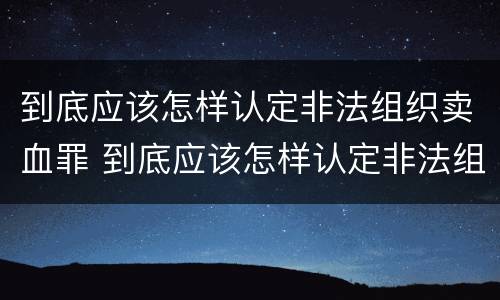 到底应该怎样认定非法组织卖血罪 到底应该怎样认定非法组织卖血罪呢
