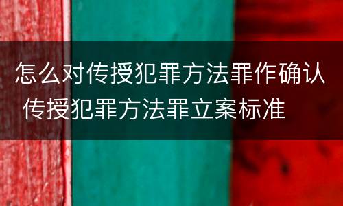 怎么对传授犯罪方法罪作确认 传授犯罪方法罪立案标准