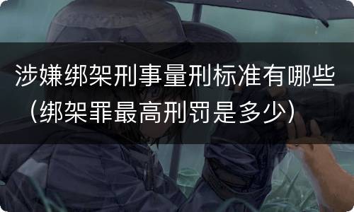 涉嫌绑架刑事量刑标准有哪些（绑架罪最高刑罚是多少）
