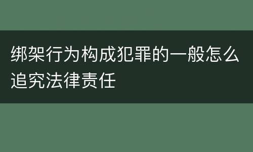 绑架行为构成犯罪的一般怎么追究法律责任