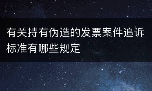 有关持有伪造的发票案件追诉标准有哪些规定