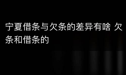 宁夏借条与欠条的差异有啥 欠条和借条的