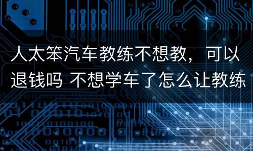 人太笨汽车教练不想教，可以退钱吗 不想学车了怎么让教练退钱