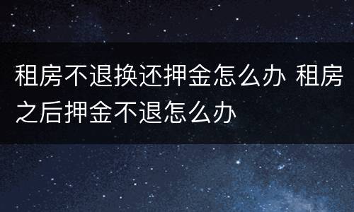 租房不退换还押金怎么办 租房之后押金不退怎么办