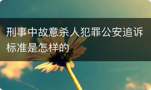 刑事中故意杀人犯罪公安追诉标准是怎样的
