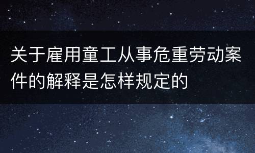 关于雇用童工从事危重劳动案件的解释是怎样规定的