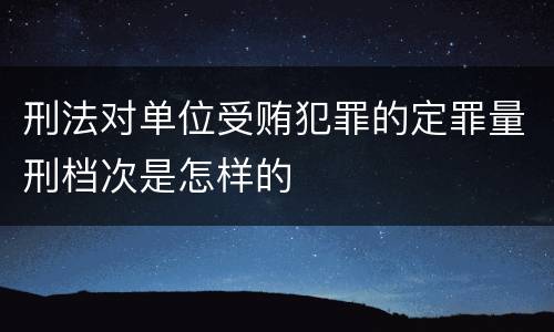 刑法对单位受贿犯罪的定罪量刑档次是怎样的