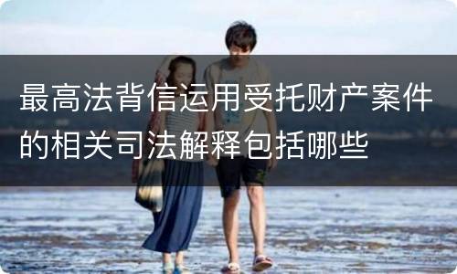 最高法背信运用受托财产案件的相关司法解释包括哪些