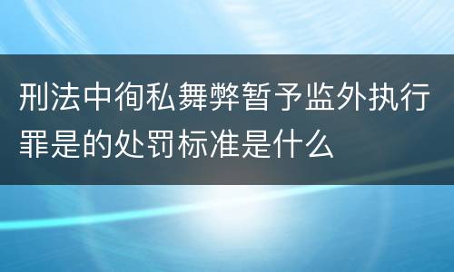 刑法中徇私舞弊暂予监外执行罪是的处罚标准是什么