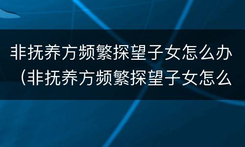 非抚养方频繁探望子女怎么办（非抚养方频繁探望子女怎么办手续）