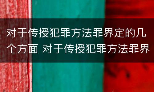 对于传授犯罪方法罪界定的几个方面 对于传授犯罪方法罪界定的几个方面不包括