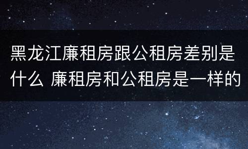 黑龙江廉租房跟公租房差别是什么 廉租房和公租房是一样的吗