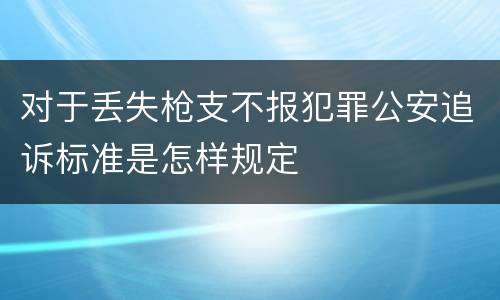 对于丢失枪支不报犯罪公安追诉标准是怎样规定