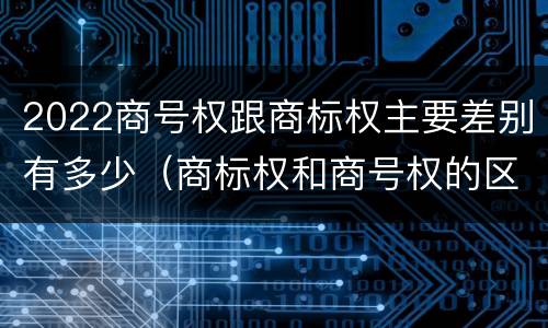 2022商号权跟商标权主要差别有多少（商标权和商号权的区别）
