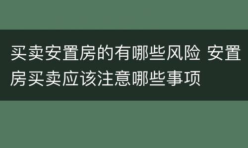 买卖安置房的有哪些风险 安置房买卖应该注意哪些事项
