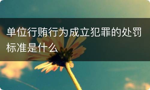 单位行贿行为成立犯罪的处罚标准是什么