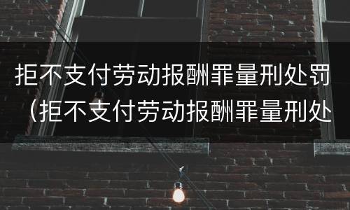 拒不支付劳动报酬罪量刑处罚（拒不支付劳动报酬罪量刑处罚依据）