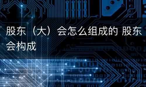 股东（大）会怎么组成的 股东会构成