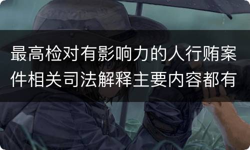 最高检对有影响力的人行贿案件相关司法解释主要内容都有哪些