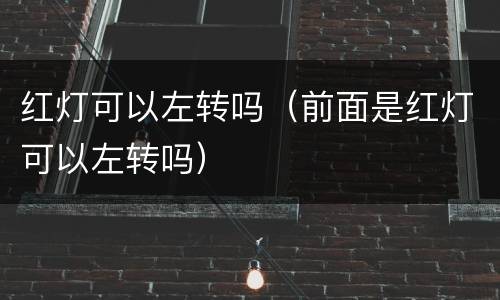 红灯可以左转吗（前面是红灯可以左转吗）