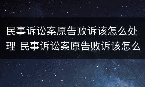 民事诉讼案原告败诉该怎么处理 民事诉讼案原告败诉该怎么处理好