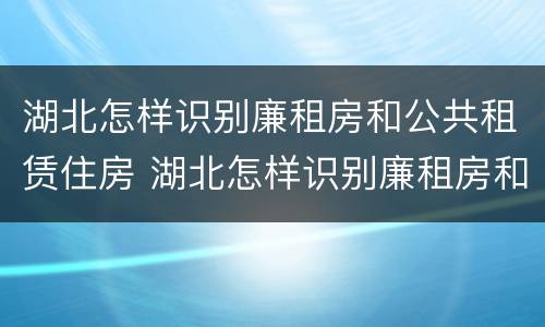 湖北怎样识别廉租房和公共租赁住房 湖北怎样识别廉租房和公共租赁住房信息
