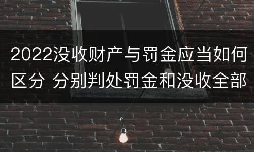 2022没收财产与罚金应当如何区分 分别判处罚金和没收全部财产